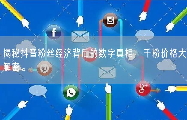 揭秘抖音粉丝经济背后的数字真相！千粉价格大解密。