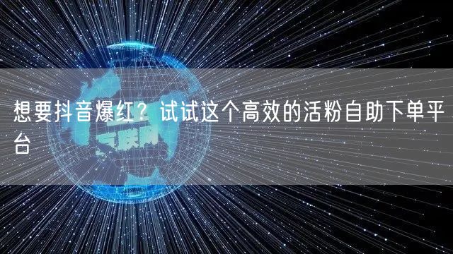 想要抖音爆红？试试这个高效的活粉自助下单平台