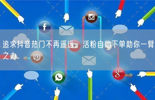 追求抖音热门不再遥远，活粉自助下单助你一臂之力