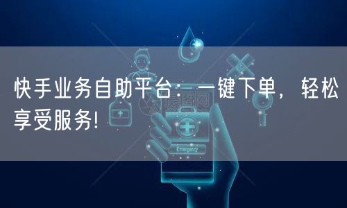 快手业务自助平台：一键下单，轻松享受服务!