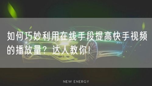 如何巧妙利用在线手段提高快手视频的播放量？达人教你！