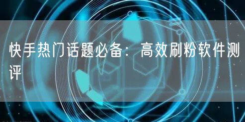 快手热门话题必备：高效刷粉软件测评