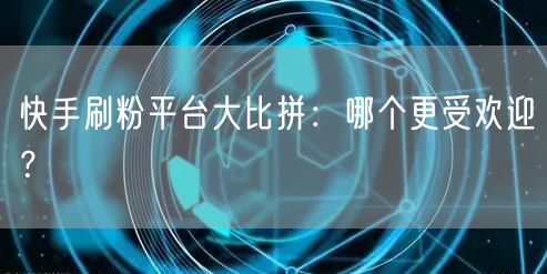 快手刷粉平台大比拼：哪个更受欢迎？