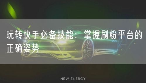 玩转快手必备技能：掌握刷粉平台的正确姿势