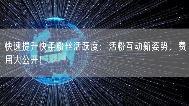 快速提升快手粉丝活跃度：活粉互动新姿势，费用大公开！