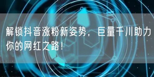 解锁抖音涨粉新姿势，巨量千川助力你的网红之路！