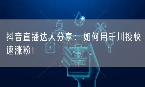 抖音直播达人分享：如何用千川投快速涨粉！