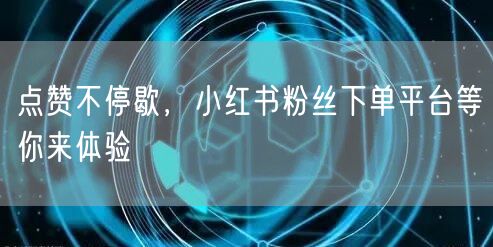 点赞不停歇，小红书粉丝下单平台等你来体验
