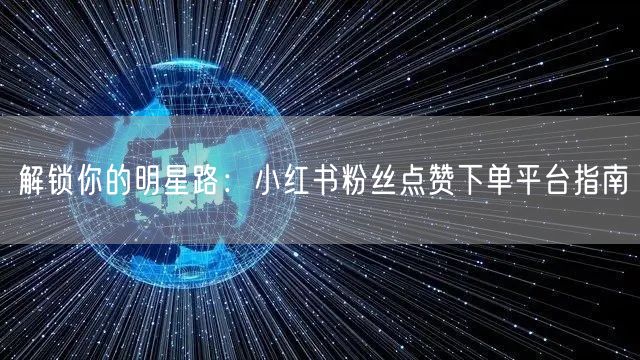 解锁你的明星路：小红书粉丝点赞下单平台指南