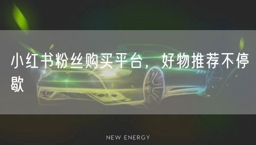 小红书粉丝购买平台，好物推荐不停歇