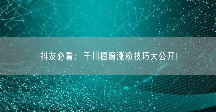 抖友必看：千川橱窗涨粉技巧大公开！