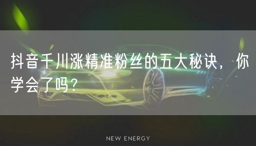 抖音千川涨精准粉丝的五大秘诀，你学会了吗？