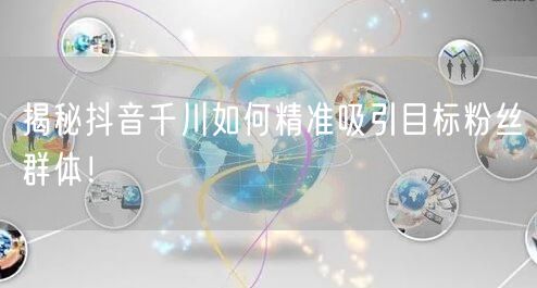揭秘抖音千川如何精准吸引目标粉丝群体！