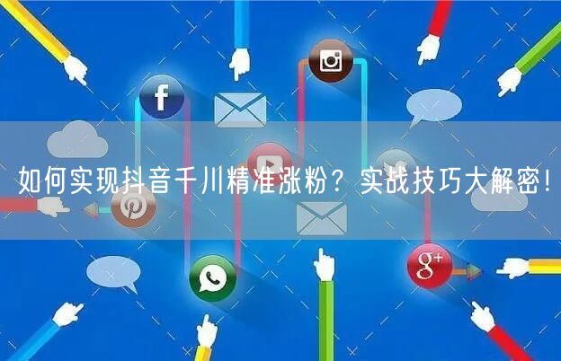 如何实现抖音千川精准涨粉？实战技巧大解密！