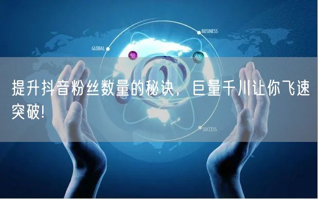 提升抖音粉丝数量的秘诀,巨量千川让你飞速突破!
