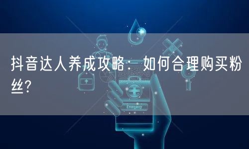 抖音达人养成攻略：如何合理购买粉丝?