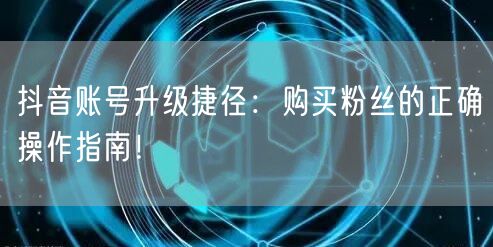 抖音账号升级捷径：购买粉丝的正确操作指南！