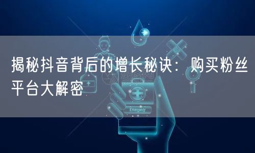 揭秘抖音背后的增长秘诀：购买粉丝平台大解密