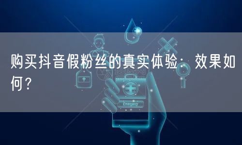 购买抖音假粉丝的真实体验:效果如何?