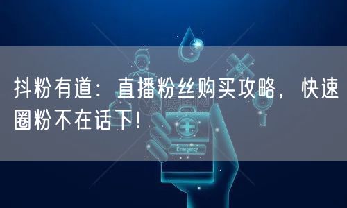 抖粉有道：直播粉丝购买攻略，快速圈粉不在话下！