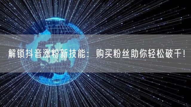 解锁抖音涨粉新技能：购买粉丝助你轻松破千！