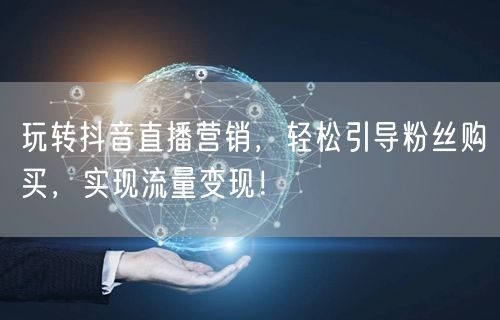 玩转抖音直播营销,轻松引导粉丝购买,实现流量变现!