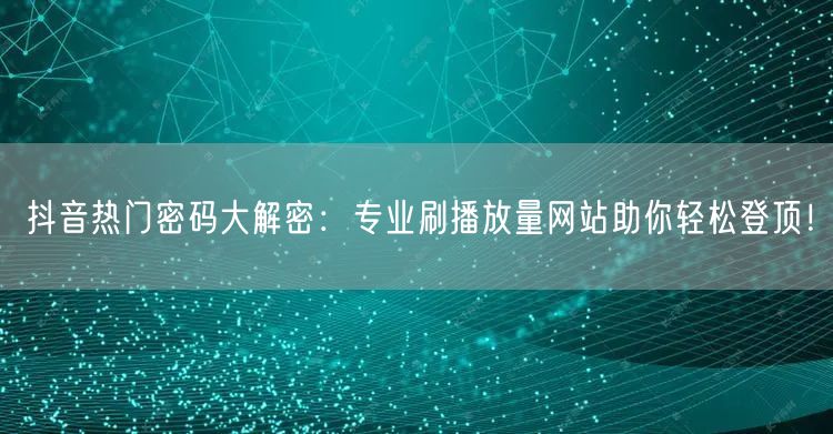 抖音热门密码大解密：专业刷播放量网站助你轻松登顶！