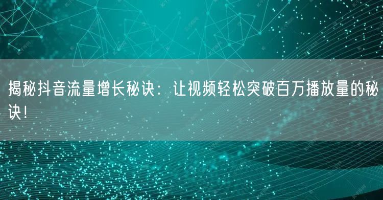 揭秘抖音流量增长秘诀：让视频轻松突破百万播放量的秘诀！