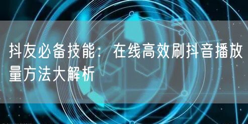 抖友必备技能:在线高效刷抖音播放量方法大解析