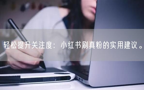 轻松提升关注度：小红书刷真粉的实用建议。