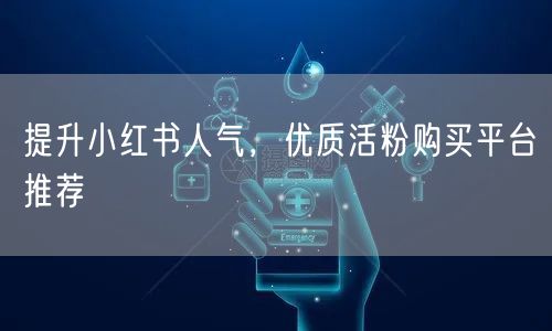 提升小红书人气，优质活粉购买平台推荐