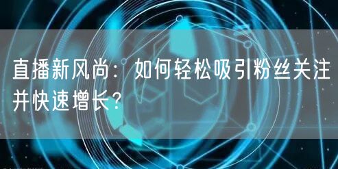 直播新风尚：如何轻松吸引粉丝关注并快速增长？