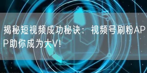 揭秘短视频成功秘诀：视频号刷粉APP助你成为大V！