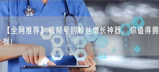 【全网推荐】视频号的粉丝增长神器,你值得拥有!