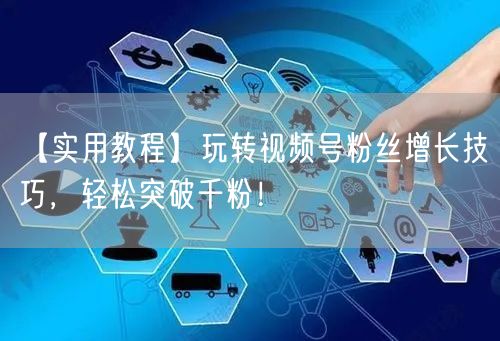 【实用教程】玩转视频号粉丝增长技巧，轻松突破千粉！
