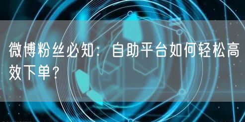 微博粉丝必知：自助平台如何轻松高效下单？