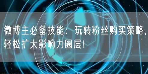 微博主必备技能：玩转粉丝购买策略，轻松扩大影响力圈层！