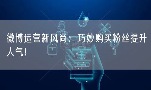 微博运营新风尚：巧妙购买粉丝提升人气！