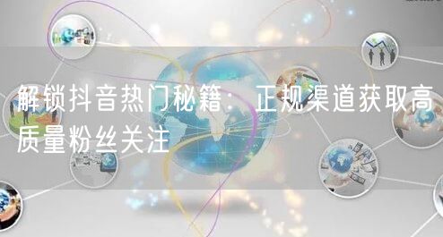 解锁抖音热门秘籍：正规渠道获取高质量粉丝关注