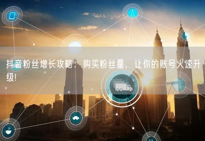 抖音粉丝增长攻略：购买粉丝量，让你的账号火速升级!