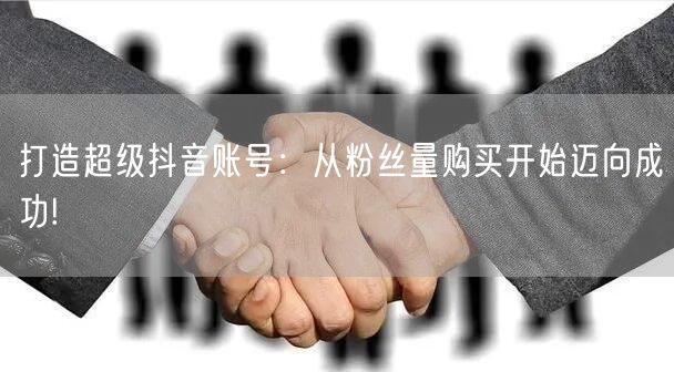 打造超级抖音账号：从粉丝量购买开始迈向成功!
