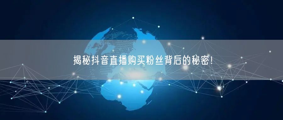 揭秘抖音直播购买粉丝背后的秘密！