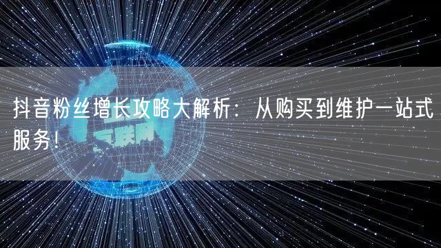 抖音粉丝增长攻略大解析：从购买到维护一站式服务！