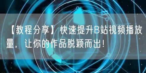 【教程分享】快速提升B站视频播放量,让你的作品脱颖而出!