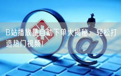 B站播放量自助下单大揭秘:轻松打造热门视频!