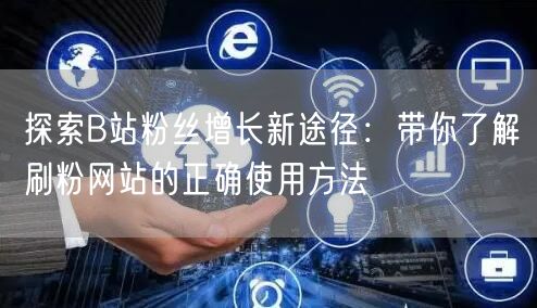 探索B站粉丝增长新途径:带你了解刷粉网站的正确使用方法