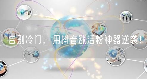告别冷门，用抖音涨活粉神器逆袭！