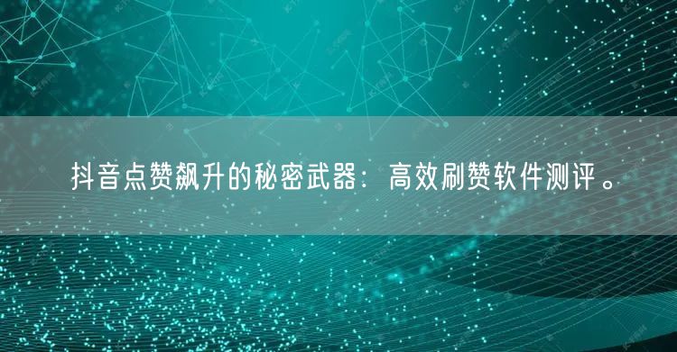 抖音点赞飙升的秘密武器：高效刷赞软件测评。