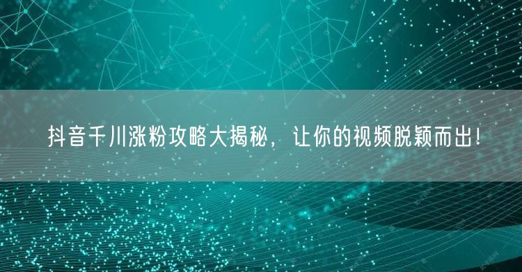 抖音千川涨粉攻略大揭秘，让你的视频脱颖而出！