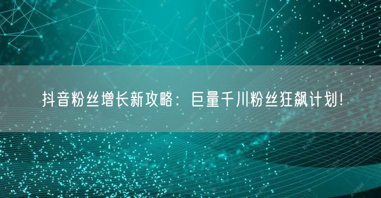 抖音粉丝增长新攻略：巨量千川粉丝狂飙计划！